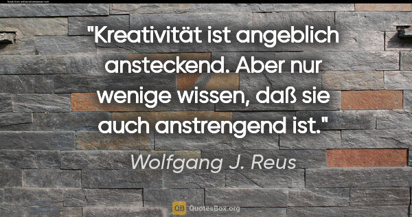 Wolfgang J. Reus Zitat: "Kreativität ist angeblich ansteckend. Aber nur wenige wissen,..."