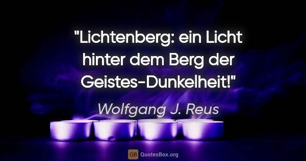 Wolfgang J. Reus Zitat: "Lichtenberg: ein Licht hinter dem Berg der Geistes-Dunkelheit!"