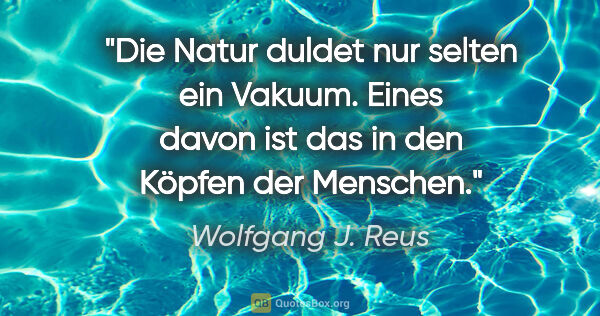Wolfgang J. Reus Zitat: "Die Natur duldet nur selten ein Vakuum. Eines davon ist das in..."