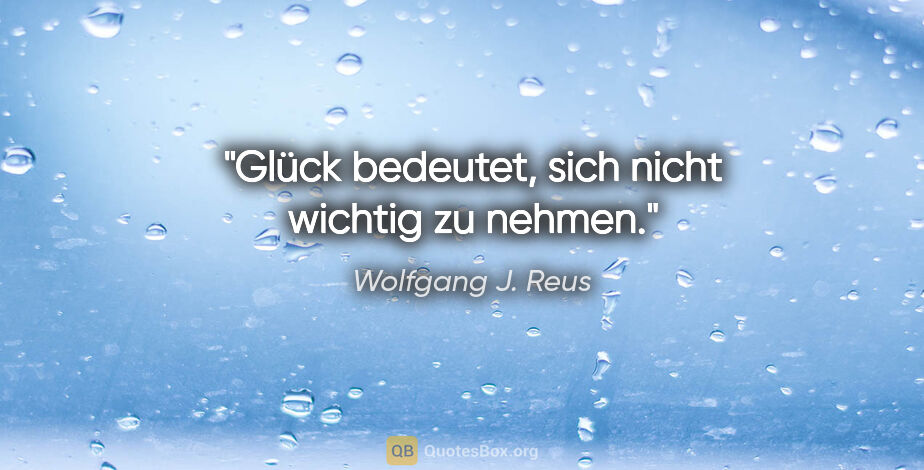 Wolfgang J. Reus Zitat: "Glück bedeutet, sich nicht wichtig zu nehmen."