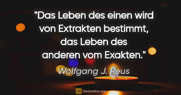 Wolfgang J. Reus Zitat: "Das Leben des einen wird von Extrakten bestimmt, das Leben des..."