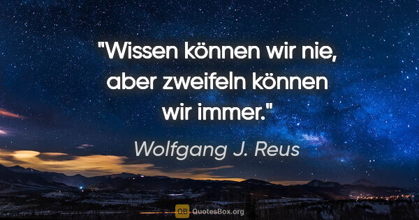 Wolfgang J. Reus Zitat: "Wissen können wir nie, aber zweifeln können wir immer."