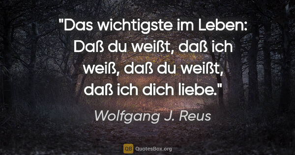 Wolfgang J. Reus Zitat: "Das wichtigste im Leben: Daß du weißt, daß ich weiß, daß du..."