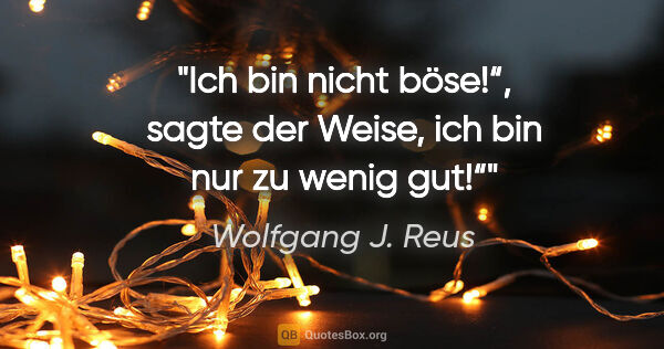 Wolfgang J. Reus Zitat: ""Ich bin nicht böse!“, sagte der Weise, "ich bin nur zu wenig..."