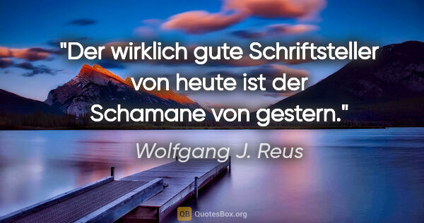 Wolfgang J. Reus Zitat: "Der wirklich gute Schriftsteller von heute ist der Schamane..."