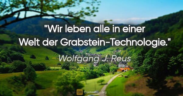 Wolfgang J. Reus Zitat: "Wir leben alle in einer Welt der Grabstein-Technologie."