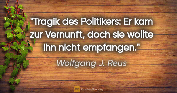 Wolfgang J. Reus Zitat: "Tragik des Politikers: Er kam zur Vernunft, doch sie wollte..."