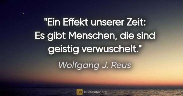 Wolfgang J. Reus Zitat: "Ein Effekt unserer Zeit: Es gibt Menschen, die sind geistig..."