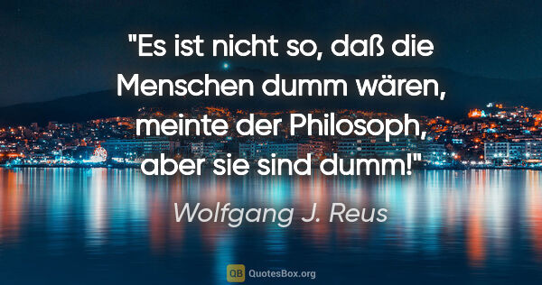 Wolfgang J. Reus Zitat: ""Es ist nicht so, daß die Menschen dumm wären", meinte der..."