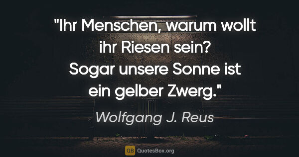 Wolfgang J. Reus Zitat: "Ihr Menschen, warum wollt ihr Riesen sein? Sogar unsere Sonne..."