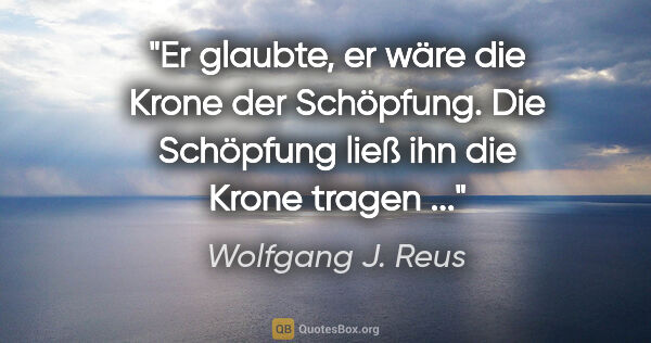 Wolfgang J. Reus Zitat: "Er glaubte, er wäre die Krone der Schöpfung. Die Schöpfung..."