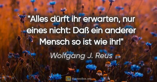 Wolfgang J. Reus Zitat: "Alles dürft ihr erwarten, nur eines nicht: Daß ein anderer..."