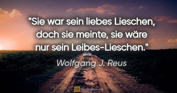 Wolfgang J. Reus Zitat: "Sie war sein liebes Lieschen, doch sie meinte, sie wäre nur..."