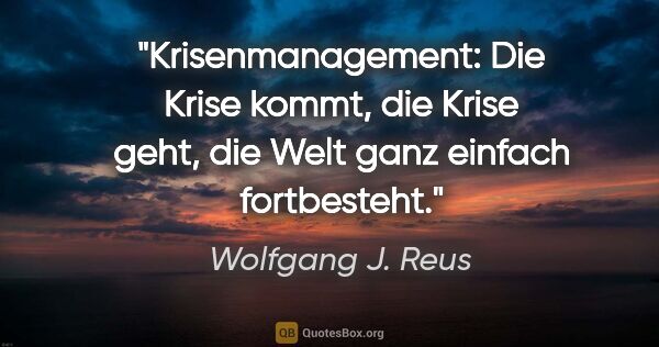 Wolfgang J. Reus Zitat: "Krisenmanagement:
Die Krise kommt, die Krise geht,
die Welt..."