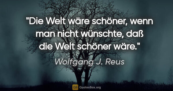 Wolfgang J. Reus Zitat: "Die Welt wäre schöner, wenn man nicht wünschte, daß die Welt..."