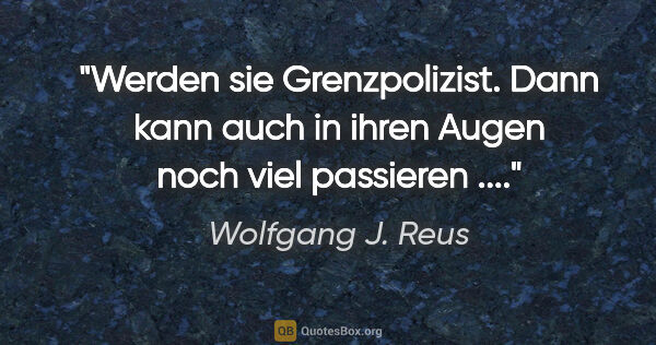 Wolfgang J. Reus Zitat: "Werden sie Grenzpolizist. Dann kann auch in ihren Augen noch..."