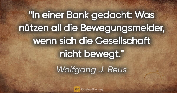 Wolfgang J. Reus Zitat: "In einer Bank gedacht: Was nützen all die Bewegungsmelder,..."
