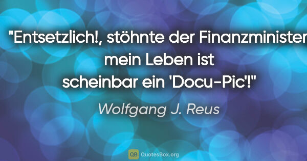 Wolfgang J. Reus Zitat: ""Entsetzlich!", stöhnte der Finanzminister,
"mein Leben ist..."