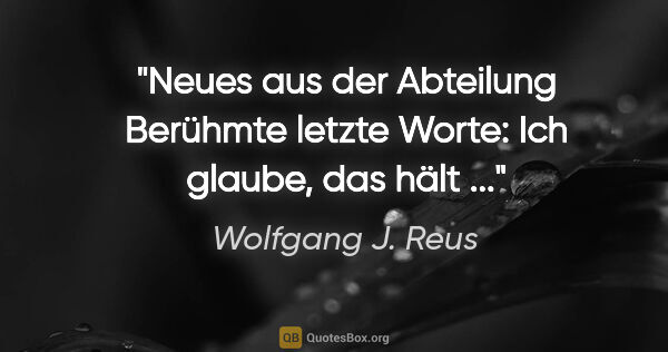 Wolfgang J. Reus Zitat: "Neues aus der Abteilung »Berühmte letzte Worte«:
"Ich glaube,..."