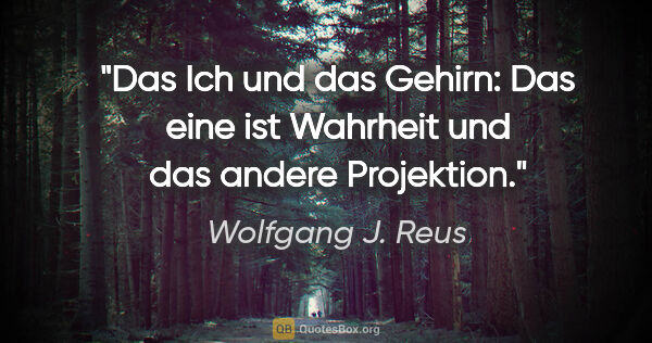 Wolfgang J. Reus Zitat: "Das Ich und das Gehirn: Das eine ist Wahrheit und das andere..."