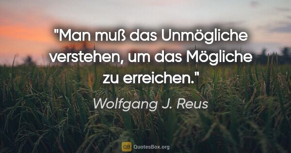 Wolfgang J. Reus Zitat: "Man muß das Unmögliche verstehen, um das Mögliche zu erreichen."