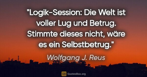 Wolfgang J. Reus Zitat: "Logik-Session: Die Welt ist voller Lug und Betrug. Stimmte..."