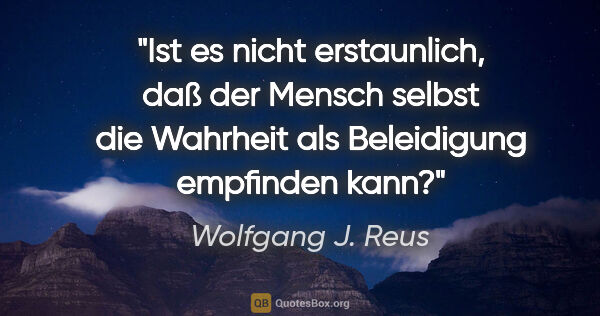 Wolfgang J. Reus Zitat: "Ist es nicht erstaunlich, daß der Mensch selbst die Wahrheit..."