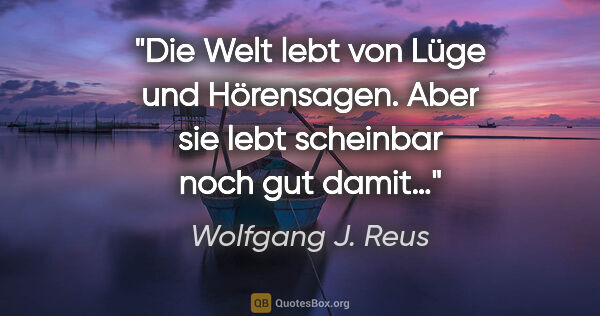 Wolfgang J. Reus Zitat: "Die Welt lebt von Lüge und Hörensagen. Aber sie lebt scheinbar..."