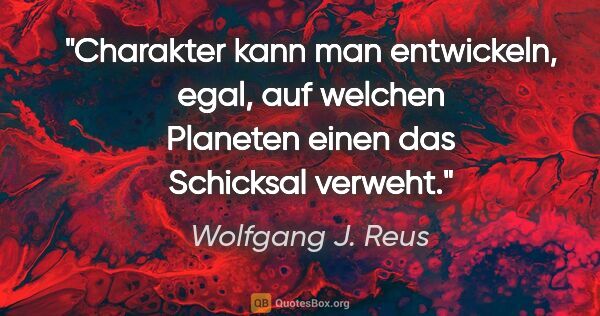 Wolfgang J. Reus Zitat: "Charakter kann man entwickeln, egal, auf welchen Planeten..."