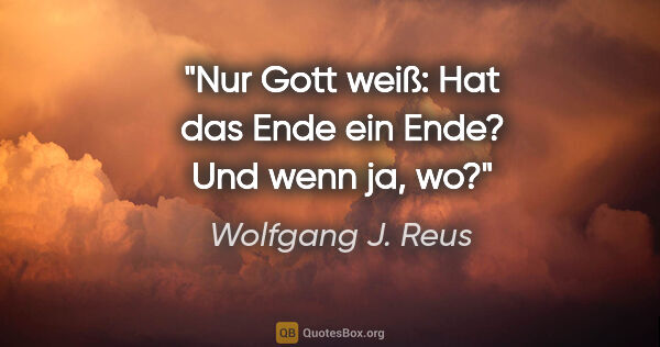 Wolfgang J. Reus Zitat: "Nur Gott weiß: Hat das Ende ein Ende? Und wenn ja, wo?"