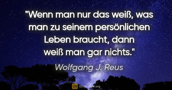 Wolfgang J. Reus Zitat: "Wenn man nur das weiß, was man zu seinem persönlichen Leben..."