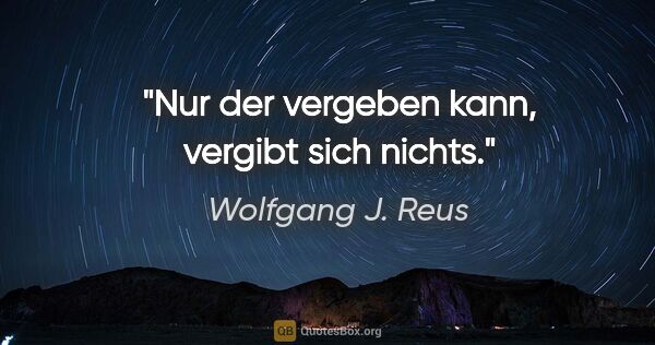 Wolfgang J. Reus Zitat: "Nur der vergeben kann, vergibt sich nichts."