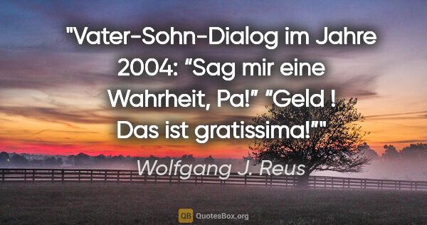 Wolfgang J. Reus Zitat: "Vater-Sohn-Dialog im Jahre 2004: “Sag mir eine Wahrheit, Pa!”..."