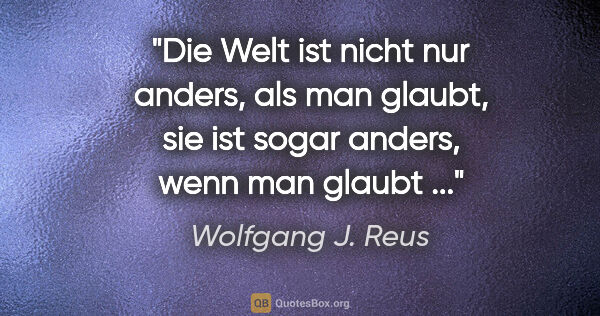 Wolfgang J. Reus Zitat: "Die Welt ist nicht nur anders, als man glaubt,

sie ist sogar..."