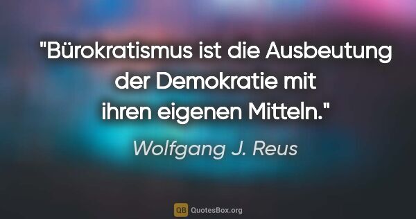 Wolfgang J. Reus Zitat: "Bürokratismus ist die Ausbeutung der Demokratie mit ihren..."