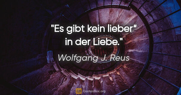 Wolfgang J. Reus Zitat: "Es gibt kein "lieber“ in der Liebe."