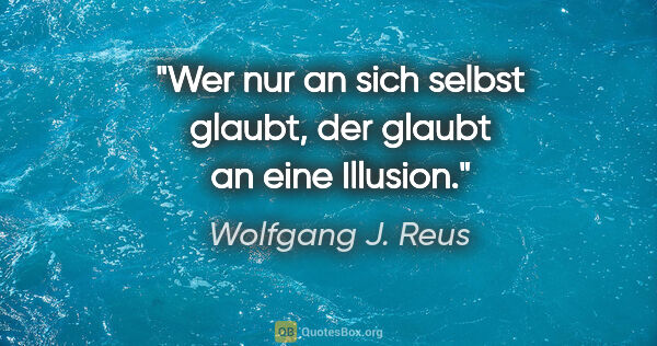 Wolfgang J. Reus Zitat: "Wer nur an sich selbst glaubt, der glaubt an eine Illusion."