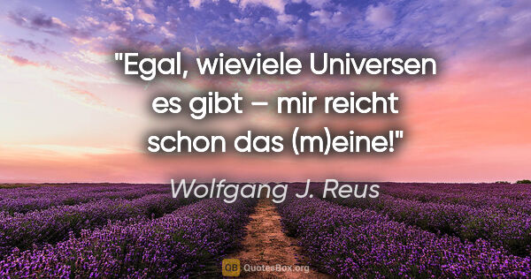 Wolfgang J. Reus Zitat: "Egal, wieviele Universen es gibt – mir reicht schon das (m)eine!"