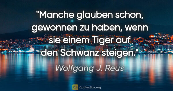 Wolfgang J. Reus Zitat: "Manche glauben schon, gewonnen zu haben, wenn sie einem Tiger..."