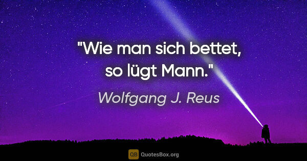 Wolfgang J. Reus Zitat: "Wie man sich bettet, so lügt Mann."