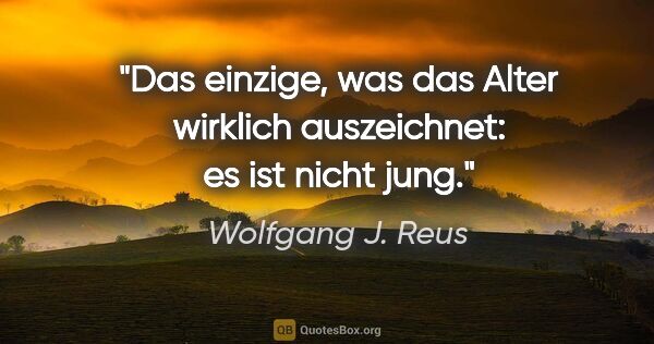 Wolfgang J. Reus Zitat: "Das einzige, was das Alter wirklich auszeichnet: es ist nicht..."