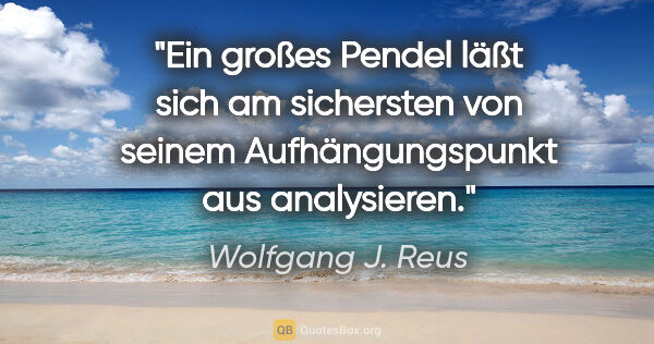 Wolfgang J. Reus Zitat: "Ein großes Pendel läßt sich am sichersten von seinem..."