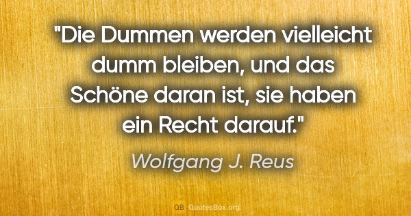 Wolfgang J. Reus Zitat: "Die Dummen werden vielleicht dumm bleiben, und das Schöne..."