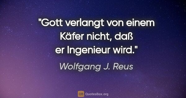 Wolfgang J. Reus Zitat: "Gott verlangt von einem Käfer nicht, daß er Ingenieur wird."