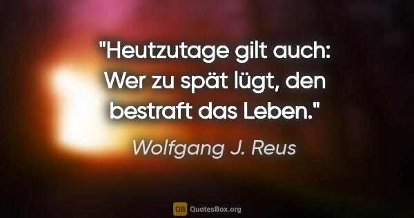 Wolfgang J. Reus Zitat: "Heutzutage gilt auch: Wer zu spät lügt, den bestraft das Leben."