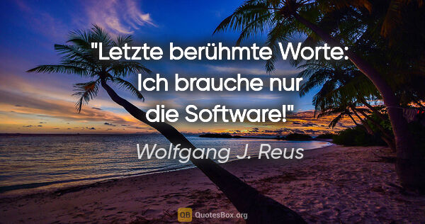 Wolfgang J. Reus Zitat: "Letzte berühmte Worte: "Ich brauche nur die Software!""