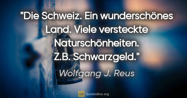 Wolfgang J. Reus Zitat: "Die Schweiz. Ein wunderschönes Land. Viele versteckte..."