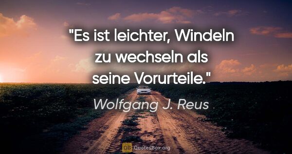 Wolfgang J. Reus Zitat: "Es ist leichter, Windeln zu wechseln als seine Vorurteile."