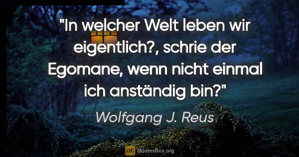 Wolfgang J. Reus Zitat: ""In welcher Welt leben wir eigentlich?", schrie der Egomane,..."