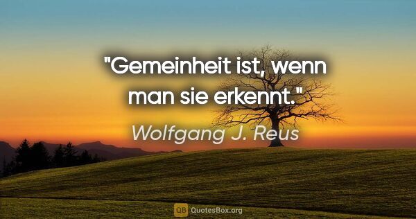 Wolfgang J. Reus Zitat: "Gemeinheit ist, wenn man sie erkennt."